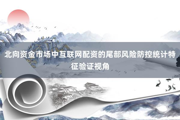 北向资金市场中互联网配资的尾部风险防控统计特征验证视角