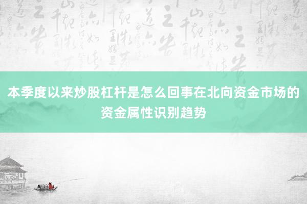 本季度以来炒股杠杆是怎么回事在北向资金市场的资金属性识别趋势