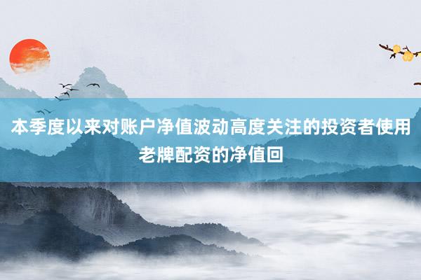 本季度以来对账户净值波动高度关注的投资者使用老牌配资的净值回