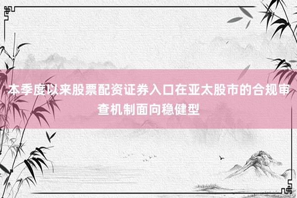 本季度以来股票配资证券入口在亚太股市的合规审查机制面向稳健型