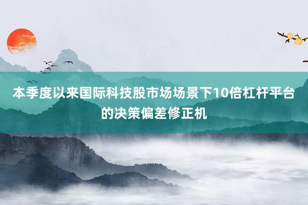 本季度以来国际科技股市场场景下10倍杠杆平台的决策偏差修正机