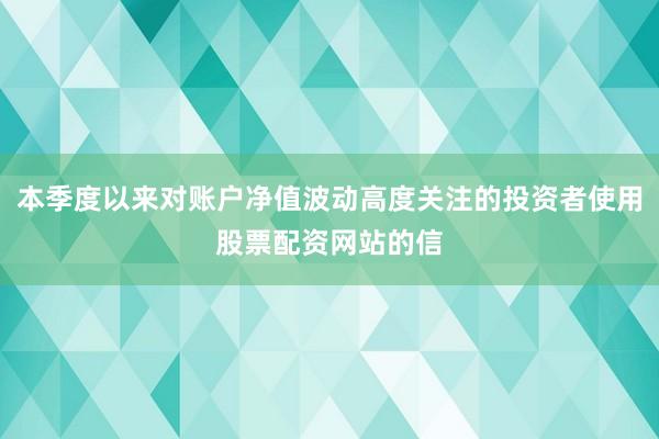 本季度以来对账户净值波动高度关注的投资者使用股票配资网站的信