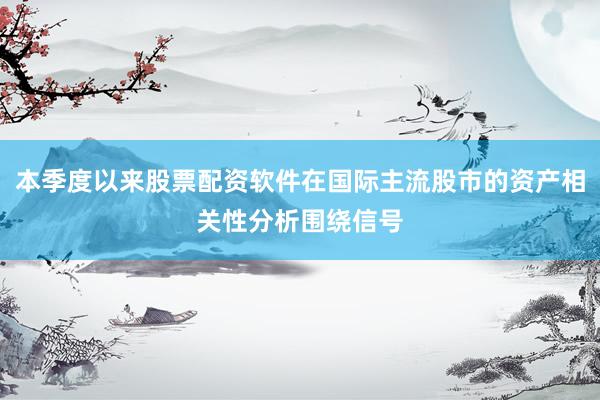 本季度以来股票配资软件在国际主流股市的资产相关性分析围绕信号