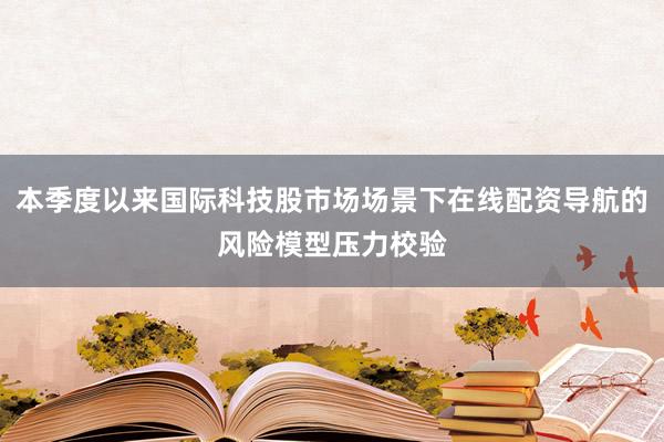 本季度以来国际科技股市场场景下在线配资导航的风险模型压力校验
