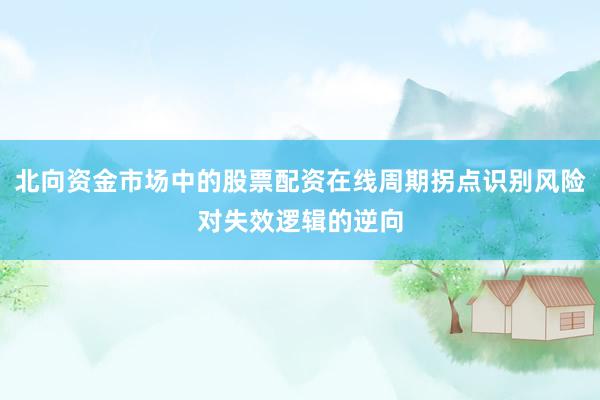 北向资金市场中的股票配资在线周期拐点识别风险对失效逻辑的逆向