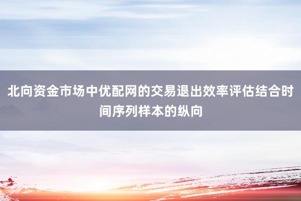 北向资金市场中优配网的交易退出效率评估结合时间序列样本的纵向
