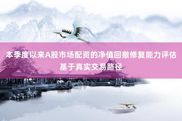 本季度以来A股市场配资的净值回撤修复能力评估基于真实交易路径