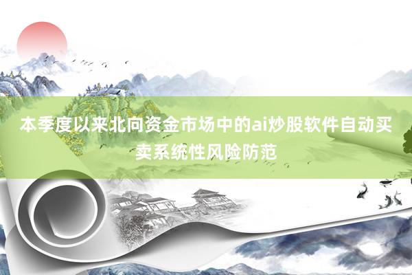 本季度以来北向资金市场中的ai炒股软件自动买卖系统性风险防范