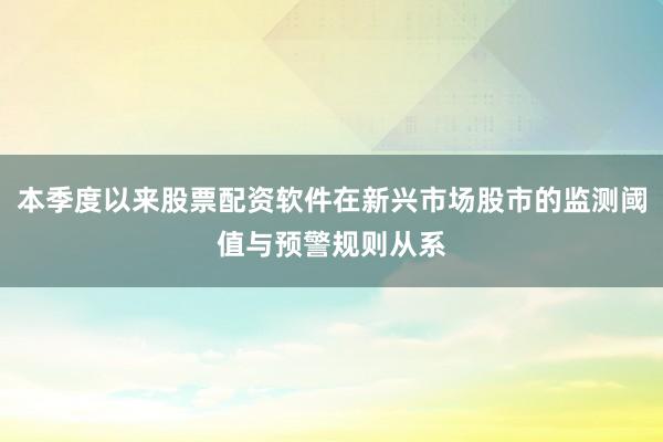 本季度以来股票配资软件在新兴市场股市的监测阈值与预警规则从系