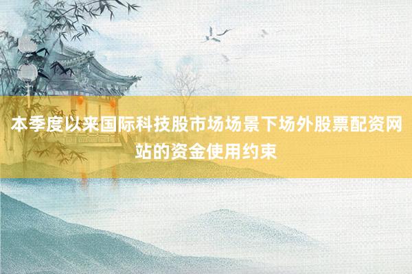 本季度以来国际科技股市场场景下场外股票配资网站的资金使用约束