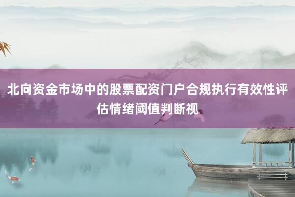 北向资金市场中的股票配资门户合规执行有效性评估情绪阈值判断视