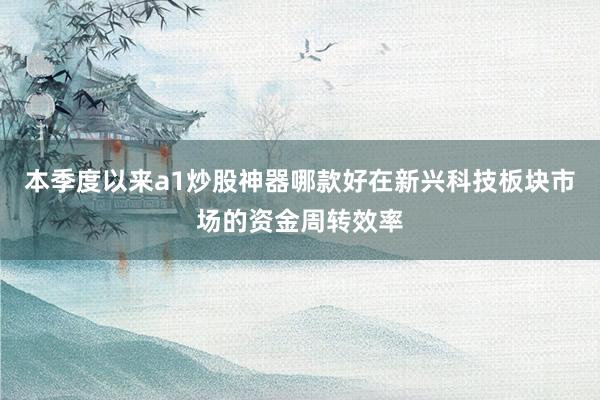 本季度以来a1炒股神器哪款好在新兴科技板块市场的资金周转效率