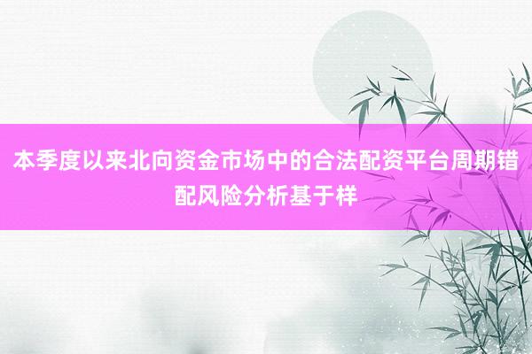 本季度以来北向资金市场中的合法配资平台周期错配风险分析基于样