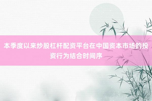 本季度以来炒股杠杆配资平台在中国资本市场的投资行为结合时间序