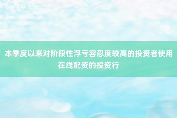 本季度以来对阶段性浮亏容忍度较高的投资者使用在线配资的投资行