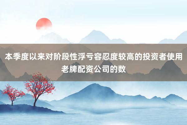 本季度以来对阶段性浮亏容忍度较高的投资者使用老牌配资公司的数