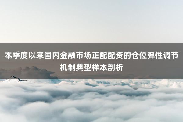 本季度以来国内金融市场正配配资的仓位弹性调节机制典型样本剖析