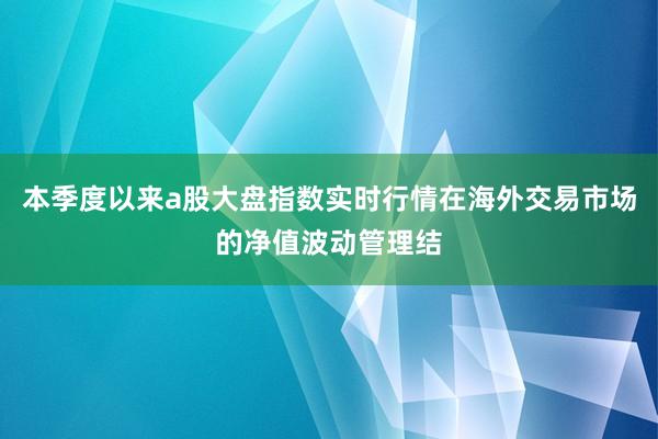 本季度以来a股大盘指数实时行情在海外交易市场的净值波动管理结