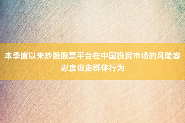 本季度以来炒股股票平台在中国投资市场的风险容忍度设定群体行为