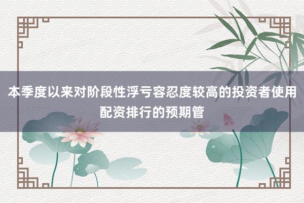 本季度以来对阶段性浮亏容忍度较高的投资者使用配资排行的预期管