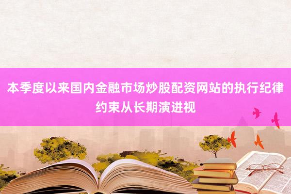 本季度以来国内金融市场炒股配资网站的执行纪律约束从长期演进视