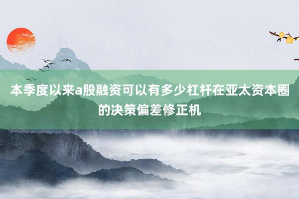 本季度以来a股融资可以有多少杠杆在亚太资本圈的决策偏差修正机