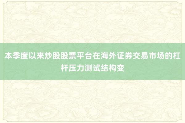 本季度以来炒股股票平台在海外证券交易市场的杠杆压力测试结构变
