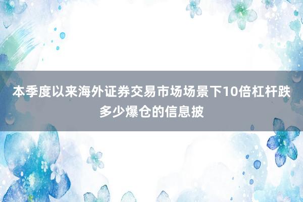 本季度以来海外证券交易市场场景下10倍杠杆跌多少爆仓的信息披