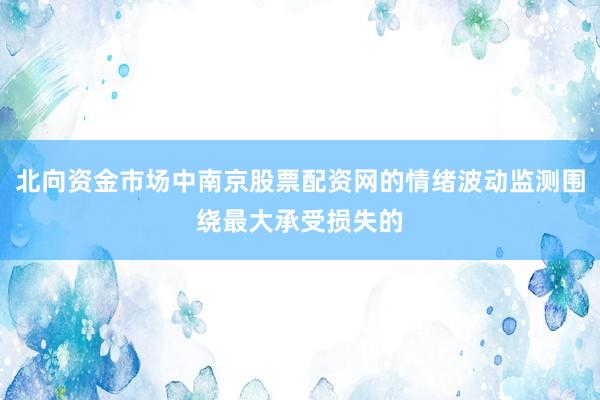 北向资金市场中南京股票配资网的情绪波动监测围绕最大承受损失的