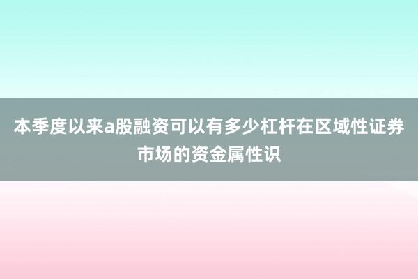 本季度以来a股融资可以有多少杠杆在区域性证券市场的资金属性识