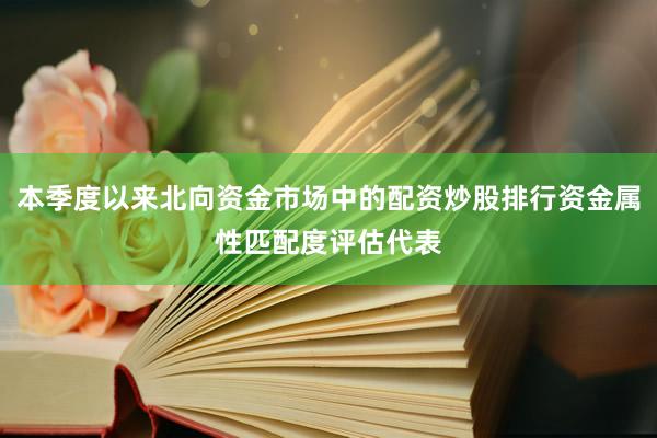 本季度以来北向资金市场中的配资炒股排行资金属性匹配度评估代表