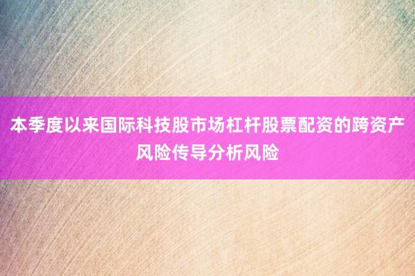 本季度以来国际科技股市场杠杆股票配资的跨资产风险传导分析风险