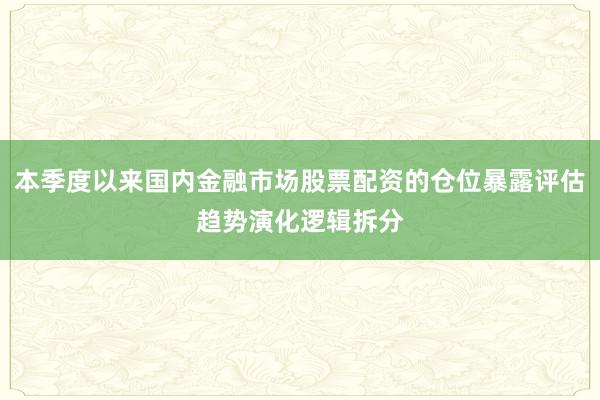 本季度以来国内金融市场股票配资的仓位暴露评估趋势演化逻辑拆分