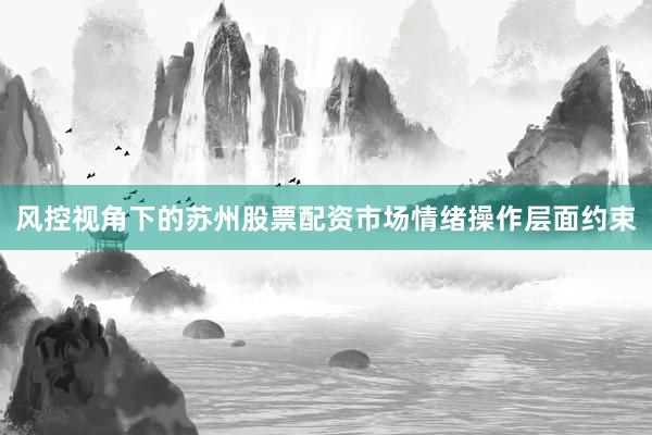 风控视角下的苏州股票配资市场情绪操作层面约束