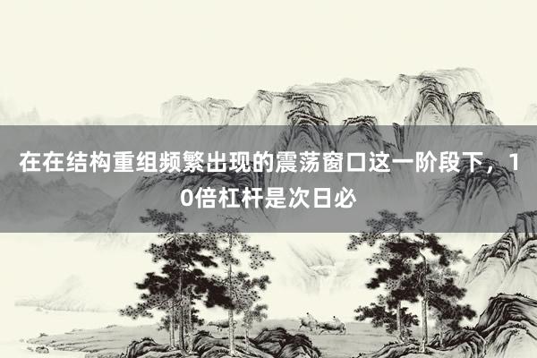 在在结构重组频繁出现的震荡窗口这一阶段下，10倍杠杆是次日必