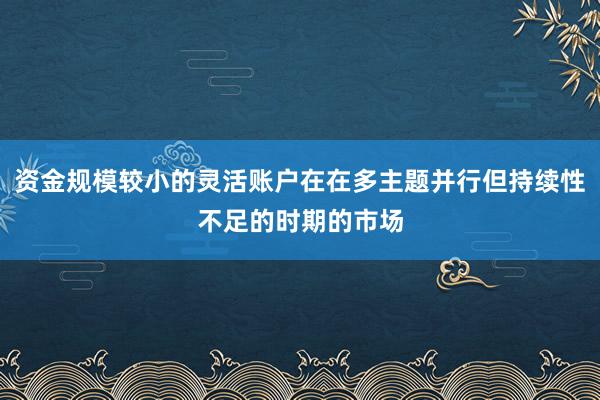 资金规模较小的灵活账户在在多主题并行但持续性不足的时期的市场