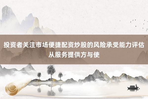投资者关注市场便捷配资炒股的风险承受能力评估从服务提供方与使