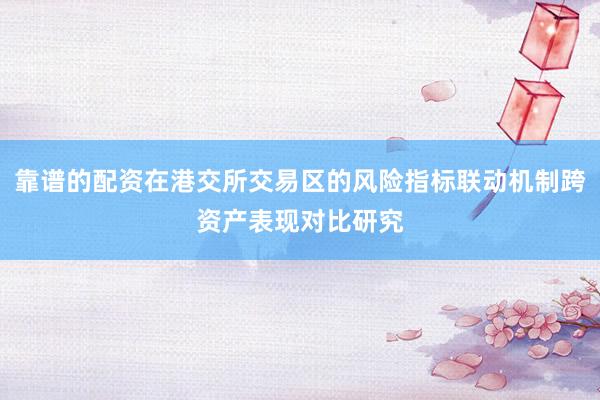 靠谱的配资在港交所交易区的风险指标联动机制跨资产表现对比研究