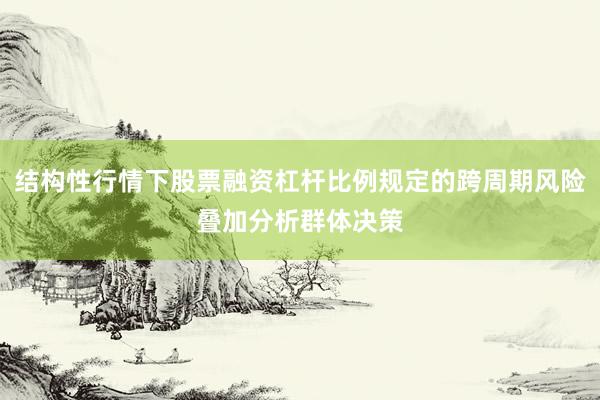 结构性行情下股票融资杠杆比例规定的跨周期风险叠加分析群体决策