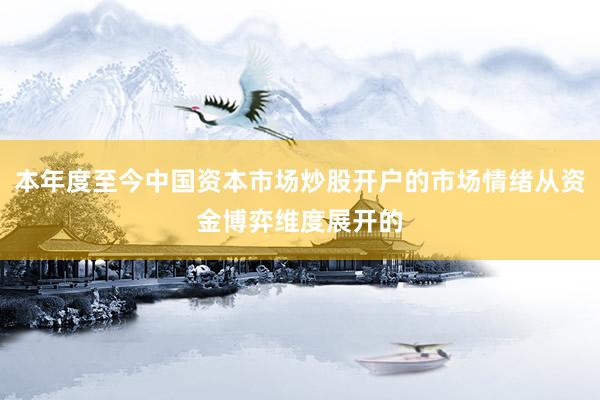 本年度至今中国资本市场炒股开户的市场情绪从资金博弈维度展开的