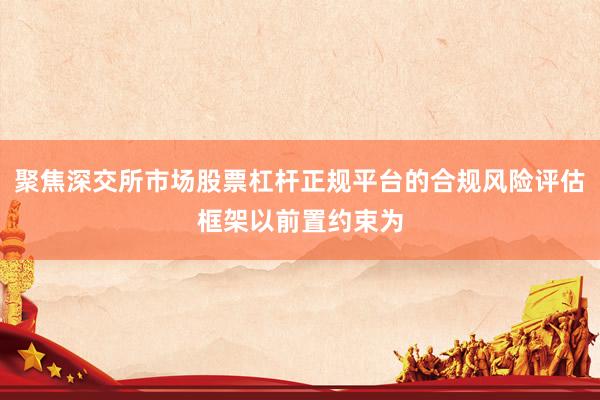 聚焦深交所市场股票杠杆正规平台的合规风险评估框架以前置约束为
