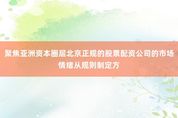 聚焦亚洲资本圈层北京正规的股票配资公司的市场情绪从规则制定方