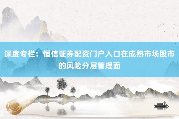 深度专栏：恒信证券配资门户入口在成熟市场股市的风险分层管理面