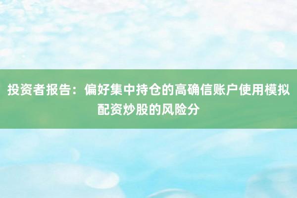 投资者报告：偏好集中持仓的高确信账户使用模拟配资炒股的风险分