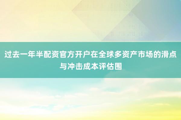 过去一年半配资官方开户在全球多资产市场的滑点与冲击成本评估围