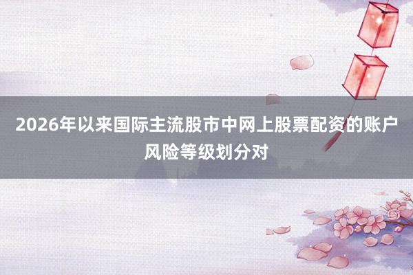 2026年以来国际主流股市中网上股票配资的账户风险等级划分对