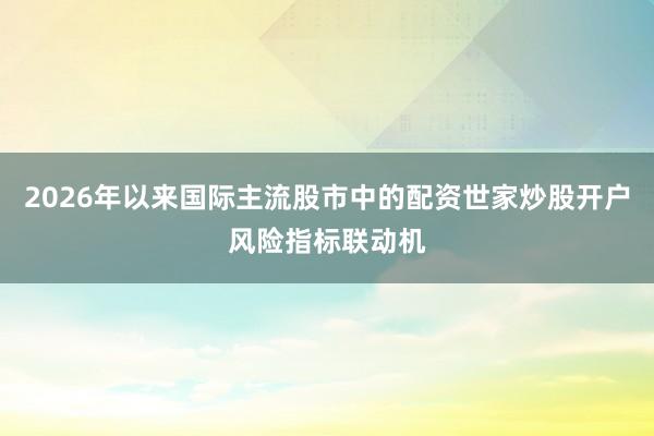 2026年以来国际主流股市中的配资世家炒股开户风险指标联动机