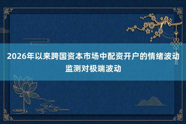 2026年以来跨国资本市场中配资开户的情绪波动监测对极端波动