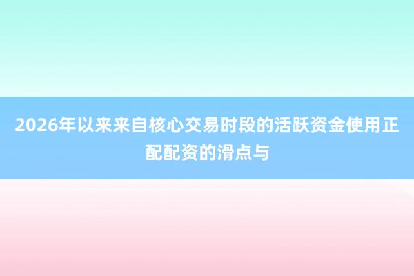 2026年以来来自核心交易时段的活跃资金使用正配配资的滑点与