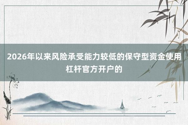 2026年以来风险承受能力较低的保守型资金使用杠杆官方开户的